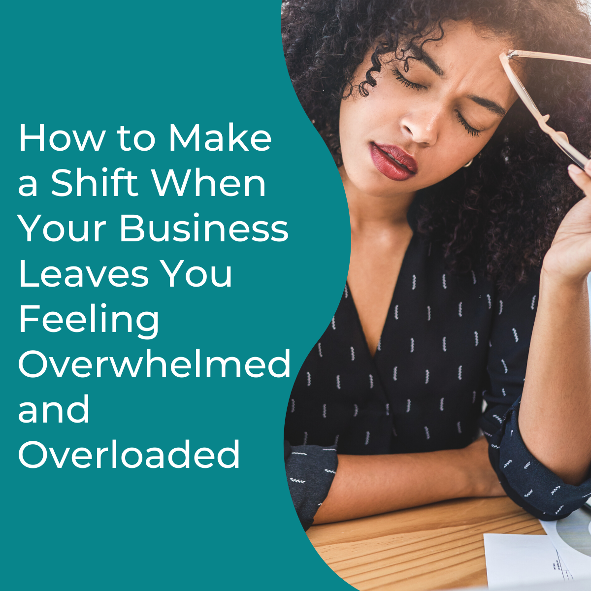 the words "How to Make a Shift When Your Business Leaves You Feeling Overwhelmed and Overloaded" to the left of an image of a woman sitting with her eyes closed holding her glasses in her hand up to her head